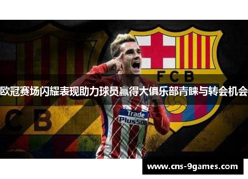 欧冠赛场闪耀表现助力球员赢得大俱乐部青睐与转会机会