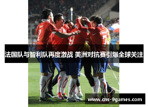 法国队与智利队再度激战 美洲对抗赛引爆全球关注