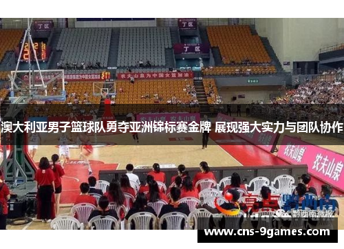 澳大利亚男子篮球队勇夺亚洲锦标赛金牌 展现强大实力与团队协作 澳大利亚男子篮球队勇夺亚洲锦标赛金牌 展现强大实力与团队协作