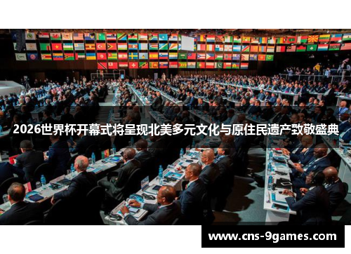 2026世界杯开幕式将呈现北美多元文化与原住民遗产致敬盛典