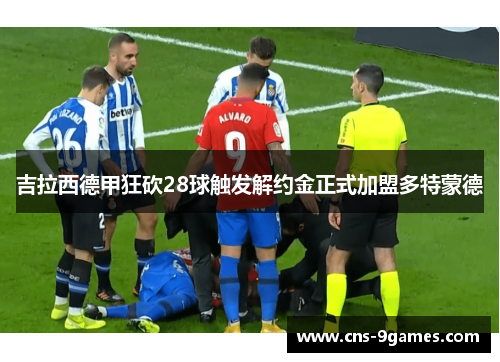 吉拉西德甲狂砍28球触发解约金正式加盟多特蒙德 吉拉西德甲狂砍28球触发解约金正式加盟多特蒙德
