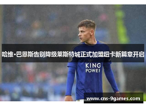 哈维·巴恩斯告别降级莱斯特城正式加盟纽卡新篇章开启 哈维·巴恩斯告别降级莱斯特城正式加盟纽卡新篇章开启