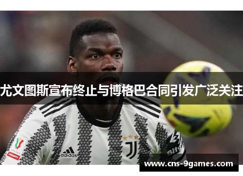 尤文图斯宣布终止与博格巴合同引发广泛关注 尤文图斯宣布终止与博格巴合同引发广泛关注