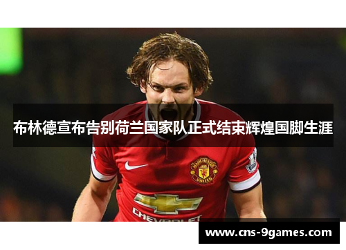 布林德宣布告别荷兰国家队正式结束辉煌国脚生涯 布林德宣布告别荷兰国家队正式结束辉煌国脚生涯