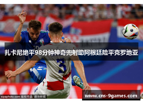扎卡尼绝平98分钟神奇兜射助阿根廷险平克罗地亚 扎卡尼绝平98分钟神奇兜射助阿根廷险平克罗地亚