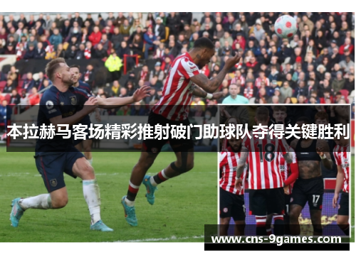 本拉赫马客场精彩推射破门助球队夺得关键胜利 本拉赫马客场精彩推射破门助球队夺得关键胜利