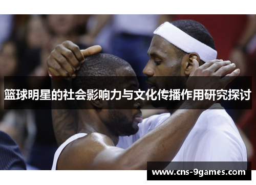 篮球明星的社会影响力与文化传播作用研究探讨 篮球明星的社会影响力与文化传播作用研究探讨