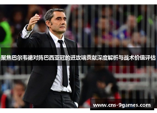 聚焦巴尔韦德对阵巴西亚冠的进攻端贡献深度解析与战术价值评估