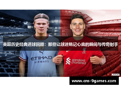 英超历史经典进球回顾：那些让球迷铭记心底的瞬间与传奇射手