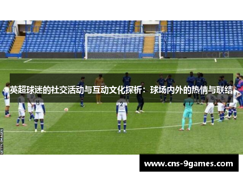 英超球迷的社交活动与互动文化探析：球场内外的热情与联结