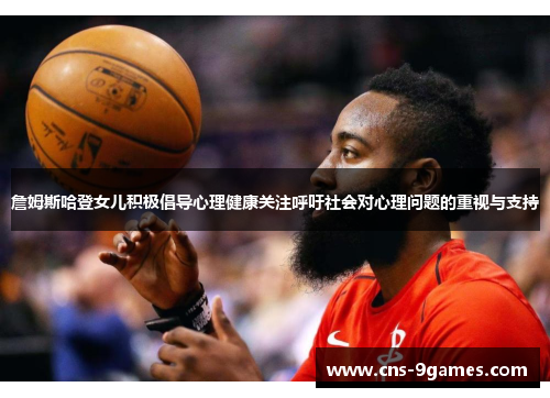 詹姆斯哈登女儿积极倡导心理健康关注呼吁社会对心理问题的重视与支持