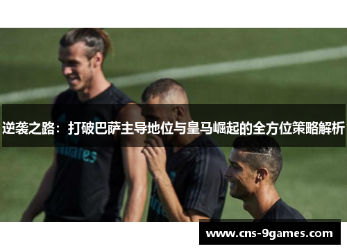 逆袭之路：打破巴萨主导地位与皇马崛起的全方位策略解析