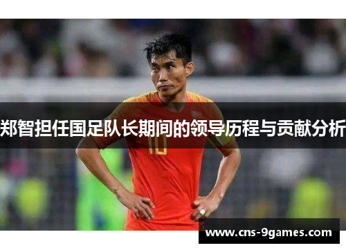 郑智担任国足队长期间的领导历程与贡献分析