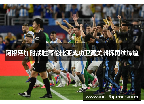 阿根廷加时战胜哥伦比亚成功卫冕美洲杯再续辉煌