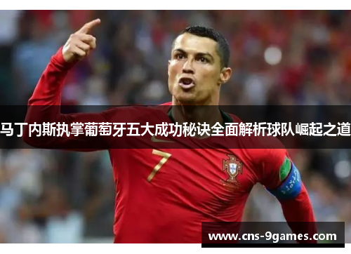 马丁内斯执掌葡萄牙五大成功秘诀全面解析球队崛起之道