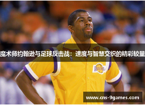 魔术师约翰逊与足球反击战:速度与智慧交织的精彩较量 魔术师约翰逊与足球反击战:速度与智慧交织的精彩较量